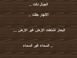 الجبال دكت  .. الانهار جفت  ..   البحار اشتعلت الارض غير الارض  ...     السماء غير السماء ..   