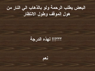 البعض يطلب الرحمة ولو بالذهاب الي النار من هول الموقف وطول الانتظار   ؟؟؟ !!!   لهذه الدرجة  نعم   
