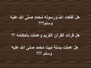 هل أطعت الله ورسوله محمد صلى الله عليه وسلم؟؟؟  هل قرأت القرآن الكريم وعملت بأحكامه ؟؟  هل عملت بسنة نبينا محمد صلى الله عليه وسلم ؟؟؟   