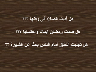 هل أديت الصلاه في وقتها ؟؟؟  هل صمت رمضان ايمانا واحتسابا ؟؟؟  هل تجنبت النفاق أمام الناس بحثا عن الشهرة ؟؟   