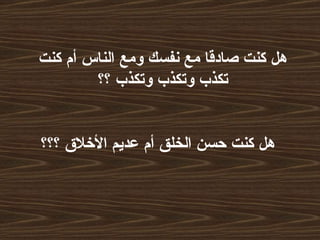 هل كنت صادقا مع نفسك ومع الناس أم كنت تكذب وتكذب وتكذب ؟؟     هل كنت حسن الخلق أم عديم الأخلاق ؟؟؟   