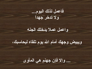 فاعمل لذلك اليوم ...     ولا تدخر جهداَ  واعمل عملاَ يدخلك الجنه  ويبيض وجهك أمام الله يوم تلقاه ليحاسبك،     وإلا فإن جهنم هي المأوى  ...   