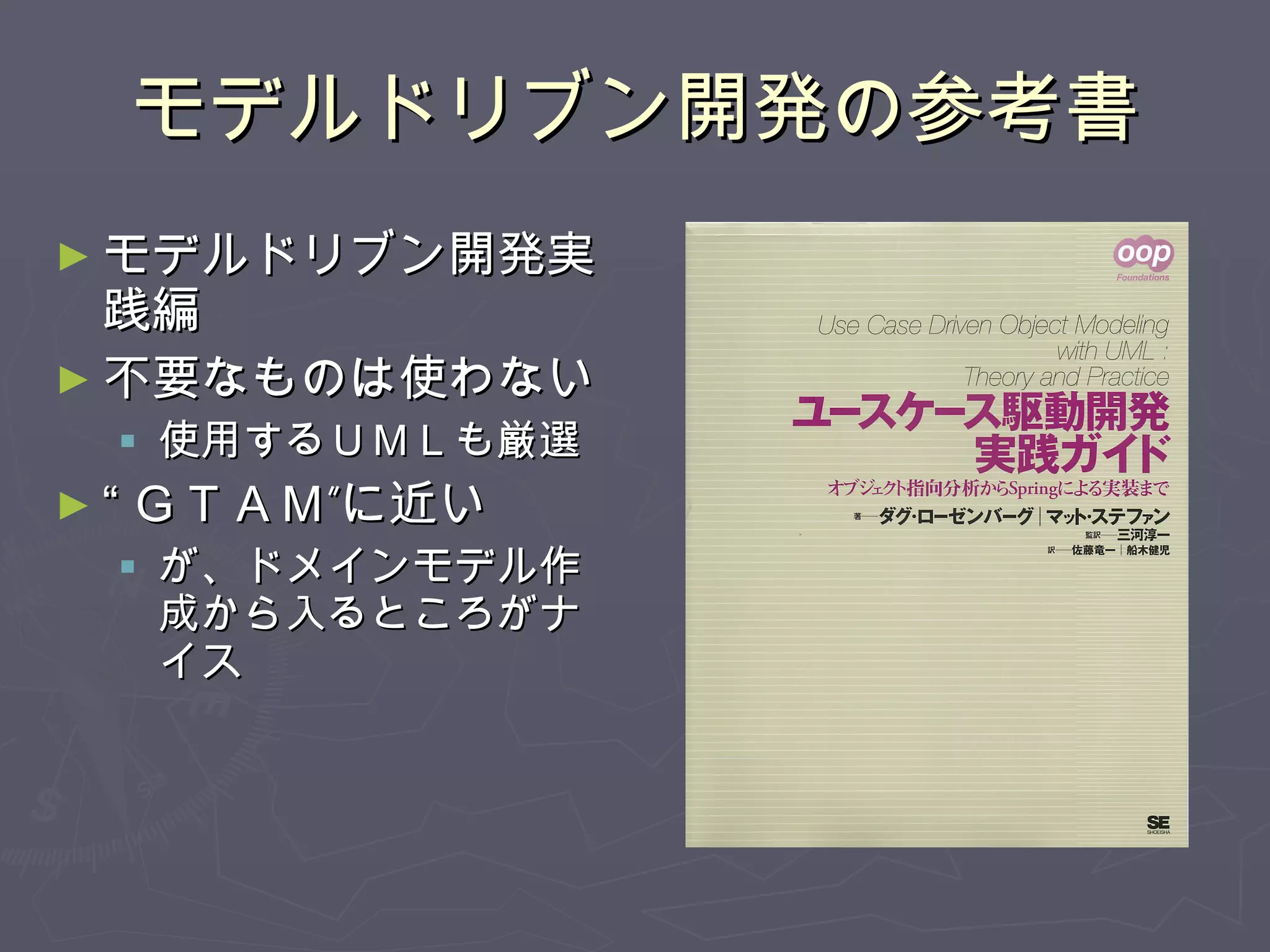 モデルドリブン開発の参考書 モデルドリブン開発実践編 不要なものは使わない 使用するＵＭＬも厳選 “ ＧＴＡＭ”に近い が、ドメインモデル作成から入るところがナイス 