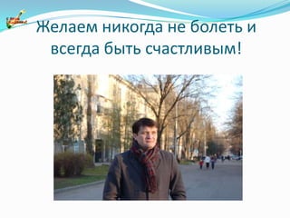 Желаем никогда не болеть и всегда быть счастливым!