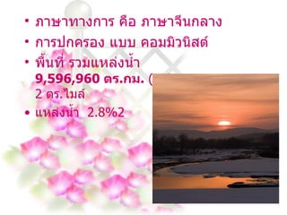 ภาษาทางการ คือ ภาษาจีนกลาง การปกครอง แบบ คอมมิวนิสต์ พื้นที่ รวมแหล่งน้ำ   9,596,960  ตร . กม .  ( 4 3)3,704,427  2   ตร . ไมล์  แหล่งน้ำ  2.8% 2  