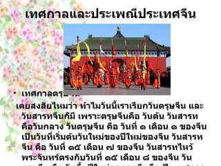 เทศกาลและประเพณีประเทศจีน เทศกาลตรุษจีน เคยสงสัยไหมว่า ทำไมวันนี้เราเรียกวันตรุษจีน และวันสารทจีนก็มี เพราะตรุษจีนคือ วันต้น วันสารทคือวันกลาง วันตรุษจีน คือ วันที่ ๑ เดือน ๑ ของจีนเป็นวันที่เริ่มต้นวันใหม่ของปีใหม่ของจีน วันสารทจีน คือ วันที่ ๑๕ เดือน ๗ ของจีน วันสารทไหว้พระจันทร์ตรงกับวันที่ ๑๕ เดือน ๘ ของจีน วันตรุษจีน คือ วันขึ้นปีใหม่ของคนจีนถือเป็นเทศกาลใหญ่ที่ประหนึ่งรวมเทศกาลไหว้สิ้นปี เข้ากับเทศกาลวันตรุษและอาจยาวถึงเทศกาลชาวนา   