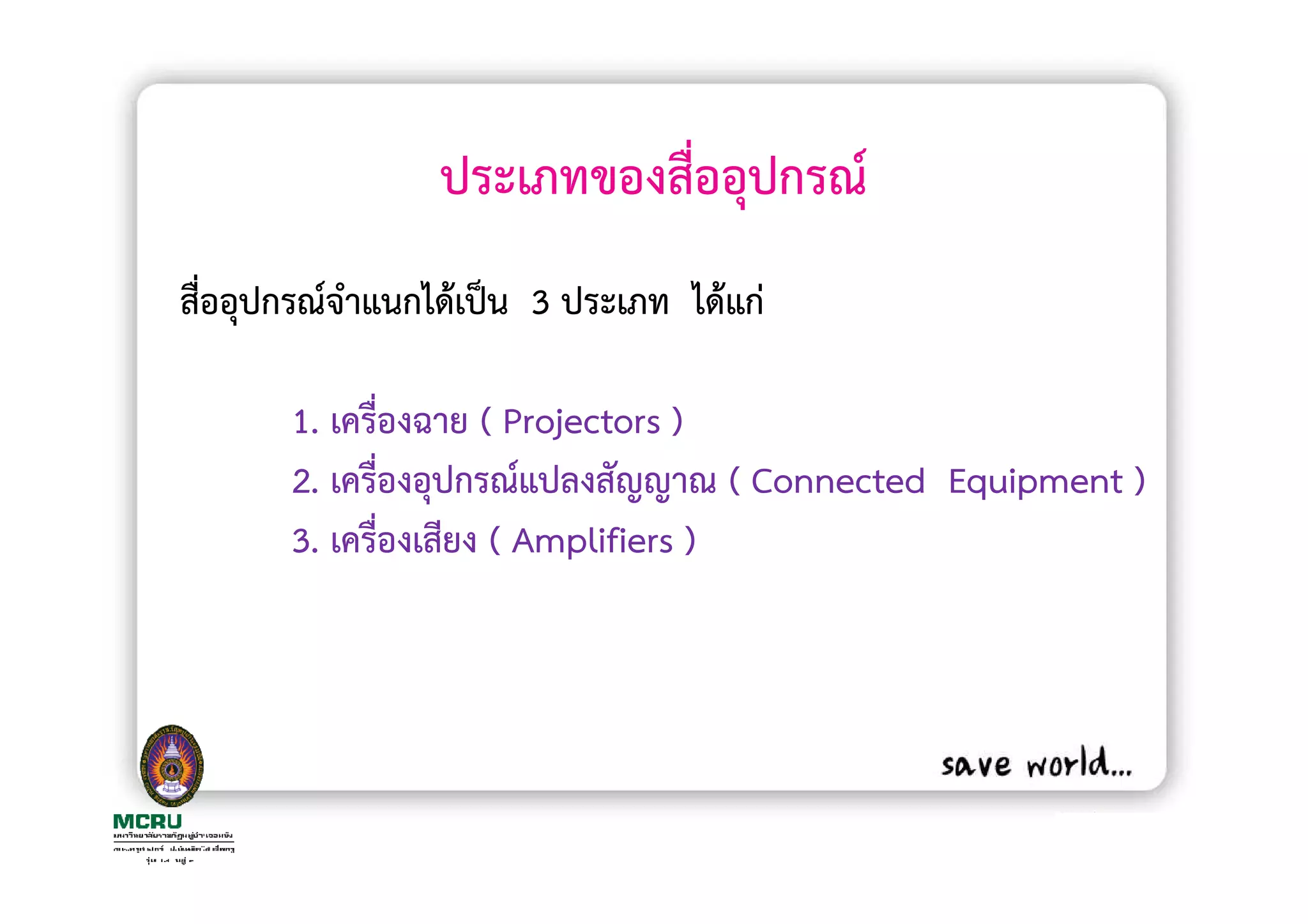 ประเภทของสื่ออุปกรณ
สื่ออุปกรณจําแนกไดเปน 3 ประเภท ไดแก

      1. เครื่องฉาย ( Projectors )
      2. เครื่องอุปกรณแปลงสัญญาณ ( Connected Equipment )
      3. เครื่องเสียง ( Amplifiers )
 