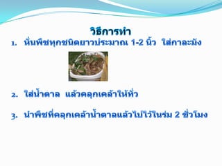 วิธีการทำหั่นพืชทุกชนิดยาวประมาณ 1-2 นิ้ว  ใส่กาละมังใส่น้ำตาล  แล้วคลุกเคล้าให้ทั่วนำพืชที่คลุกเคล้าน้ำตาลแล้วไปไว้ในร่ม 2 ชั่วโมง5