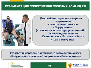 1 0 РЕАБИЛИТАЦИЯ СПОРТСМЕНОВ СБОРНЫХ КОМАНД РФ Разработан перечень портативного реабилитационного оборудования для врачей спортивных сборных команд Для реабилитации используется современное физиотерапевтическое оборудование  (в том числе аппаратура успешно себя зарекомендовавшая на Олимпийских и Паралимпийских Играх в Ванкувере) 