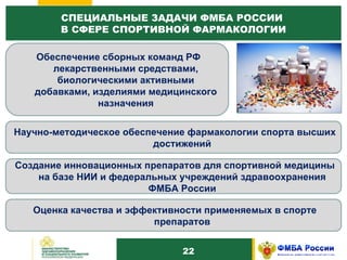 1 0 СПЕЦИАЛЬНЫЕ ЗАДАЧИ ФМБА РОССИИ  В СФЕРЕ СПОРТИВНОЙ ФАРМАКОЛОГИИ Обеспечение сборных команд РФ лекарственными средствами, биологическими активными добавками, изделиями медицинского назначения Научно-методическое обеспечение фармакологии спорта высших достижений Создание инновационных препаратов для спортивной медицины на базе НИИ и федеральных учреждений здравоохранения ФМБА России Оценка качества и эффективности применяемых в спорте препаратов 