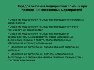 Порядок оказания медицинской помощи при проведении спортивных мероприятий Оказание медицинской помощи при проведении спортивных соревнований Оказание медицинской помощи при проведении учебно-тренировочных мероприятий Оказание медицинской помощи при проведении восстановительных мероприятий после интенсивных физических нагрузок в спорте, после перенесенных заболеваний и травм у спортсменов Положение об организации работы врача по спортивной медицине Положение об организации деятельности врачебно-физкультурного диспансера, центра лечебной физкультуры и спортивной медицины 