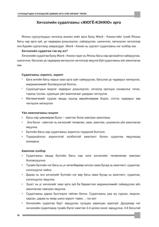“ÑÓÐÀËÖÀÃ×ÄÛÍ ÑÓÐÀËÖÀÕÓÉÃ ÄÝÌÆÈÕ ÀÐÃÀ Ç¯ÉÍ ÕªÃÆÈË” ÒªÑªË



                Õè÷ýýëèéí ñóäàëãààíû “ÆÞÃ¨-ÊÝÍÊÞ” àðãà


     ßïîíû ñóðãóóëèóäûí õè÷ýýëä àíàëèç õèéõ àðãà áóþó Æþã¸ - Êýíêþ-ãèéí òóõàé ßïîíû
áàãø íàð àðãà ç¿é, óð ÷àäâàðàà äýýøë¿¿ëýõ, ñàéæðóóëàõ, øèíý÷ëýõ, õºãæ¿¿ëýõ ÷èãëýëýýð
ÿíç á¿ðèéí ñóðãàëòàíä õàìðàãääàã. Æþã¸ - Êýíêþ íü ñóðãàëò ñóäàëãààíû íýã õýëáýð þì.
     Õè÷ýýëèéí ñóäàëãàà ãýæ þó âý?
     Õè÷ýýëèéí ñóäàëãàà áóþó Æþã¸ - Êýíêþ ãýäýã íü ßïîíû áàãø íàð àðãàç¿éãýý ñàéæðóóëàõ,
øèíý÷ëýõ, áàãøëàõ óð ÷àäâàðàà õºãæ¿¿ëýõ ÷èãëýëýýð ÿâóóëæ áóé ñóäàëãààíû ¿éë àæèëëàãàà
þì.


     Ñóäàëãààíû çîðèëãî, çîðèëò
     °   Áàãà àíãèéí áàãø íàðûí çààõ àðãà ç¿éã ñàéæðóóëàõ, áàãøëàõ óð ÷àäâàðûã õºãæ¿¿ëýõ,
         êèððèêþëèìèéã áîëîâñðîíãóé áîëãîõ,
     °   Ñóðàëöàã÷äûí ìýäëýã ÷àäâàðûã äýýøë¿¿ëýõ, õè÷ýýëä îðîëöîõ ñîíèðõëûã òàòàõ,
         òýäýíä òóñëàõ, ñóðàëöàõ ¿éë àæèëëàãààã óäèðäàí ÷èãë¿¿ëýõ
     •   Ìàòåìàòèêèéã ñóäëàõ ÿâöàä õ¿¿õýä ººðèéíõººðºº áîäîõ, ñýòãýõ ÷àäâàðûã çºâ
         ÷èãë¿¿ëæ õºãæ¿¿ëýõ


     ¯éë àæèëëàãààíû îíöëîã
     •   Áàãø íàð öººíººðºº á¿ëýã – õàìòëàã áîëæ õàìòðàí àæèëëàíà.
     •   Ýíý á¿ëýã - õàìòëàã íü õè÷ýýëèéã òºëºâëºõ, çààõ, àæèãëàõ, ø¿¿ìæëýõ ¿éë àæèëëàãàà
         ÿâóóëíà.
     •   Á¿ëãèéí áàãø íàð ñóäàëãààíû çîðèëãîî òîäîðõîé áîëãîíî.
     •   Òîäîðõîéëñîí    çîðèëãîòîé     õîëáîîòîé     àæèãëàëò   áîëîí   ñóäàëãàà   ÿâóóëàõàä
         àíõààðíà.


     Àæèëëàõ õýëáýð
     •   Ñóäàëãààíû ÿâöàä á¿ëãèéí áàãø íàð íýãæ õè÷ýýëèéí òºëºâëºãººã õàìòðàí
         áîëîâñðóóëíà.
     •   Òóõàéí á¿ëãèéí íýã áàãø íü óã õºòºëáºðººð õè÷ýýë çààæ áóñàä íü àæèãëàëò, ñóäàëãàà,
         õýëýëö¿¿ëýã õèéíý.
     •   Äàðàà íü ýíý õè÷ýýëèéã á¿ëãèéí íýã ººð áàãø çààæ áóñàä íü àæèãëàëò, ñóäàëãàà,
         õýëýëö¿¿ëýã ÿâóóëíà.
     •   Ýöýñò íü óã õè÷ýýëèéã çààõ àðãà ç¿é áà áàðèìòëàõ êèððèêþëèìèéã ñàéæðóóëàõ ¿éë
         àæèëëàãààã õàìòðàí ÿâóóëíà.
     •   Ñóäàëãààíû äàðàà á¿ëãýýðýý òàéëàí áè÷íý. Ñóäàëãààíû ¿åä þó ñóðñàí, ìýäñýí,
         õàðñàí, äàðàà íü ÿìàð øèíý çîðèëò òàâèõ ... ãýõ ìýò
     •   Õè÷ýýëèéí ñóäàëãàà á¿ðò çàðöóóëàõ õóãàöàà õàðèëöàí àäèëã¿é. Äóíäæààð íýã
         õè÷ýýëèéí ñóäàëãààíä òóõàéí á¿ëýã õàìòëàã 2-4 äîëîî õîíîã çàðöóóëíà. 4-6 áàãøòàé

58
 