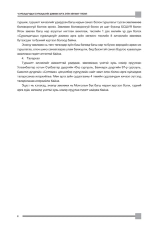 “ÑÓÐÀËÖÀÃ×ÄÛÍ ÑÓÐÀËÖÀÕÓÉÃ ÄÝÌÆÈÕ ÀÐÃÀ Ç¯ÉÍ ÕªÃÆÈË” ÒªÑªË



òóðøèæ, òóðøèëò õè÷ýýëèéã óäèðäñàí áàãø íàðûí ñàíàë áîëîí òóðøëàãûã òóñãàí çºâëºìæºº
áîëîâñðîíãóé áîëãîæ èðëýý. Çºâëºìæ áîëîâñðîíãóé áîëîõ ¿å øàò á¿õýíä ÁÑØÓß áîëîí
ßïîí çºâëºõ áàãø íàð àãóóëãûã íÿãòëàí àæèëëàæ, òºñëèéí 1 äýõ æèëèéí ¿ð ä¿í áîëîõ
“Ñóðàëöàã÷äûí ñóðàëöàõóéã äýìæèõ àðãà ç¿éí õºãæèë” òºñëèéí 8 õè÷ýýëèéí çºâëºìæ
á¿òýýãäýæ òà á¿õíèé õ¿ðòýýë áîëîîä áàéíà.
    Ýíýõ¿¿ çºâëºìæ íü òºãñ òºãºëäºð ç¿éë áèø áºãººä áàãø íàð òà á¿õýí ººðñäèéí àðâèí èõ
òóðøëàãàà, îëîí øèíý ñàíààãààðàà óëàì áàÿæóóëæ, áèä á¿õýíòýé ñàíàë áîäëîî õóâààëöàí
àæèëëàíà ãýäýãò èòãýëòýé áàéíà.
    4. Òàëàðõàë
    Òóðøèëò õè÷ýýëèéã àìæèëòòàé óäèðäàæ, çºâëºìæèä ¿íýòýé õóâü íýìýð îðóóëñàí
Óëààíáààòàð õîòûí Ñ¿õáààòàð ä¿¿ðãèéí 45-ð ñóðãóóëü, Áàÿíç¿ðõ ä¿¿ðãèéí 97-ð ñóðãóóëü,
Áàÿíãîë ä¿¿ðãèéí “Ñýòãýìæ” öîãöîëáîð ñóðãóóëèéí íèéò õàìò îëîí áîëîí àðãà ç¿é÷èääýý
òàëàðõñàíàà èëýðõèéëüå. Ìºí àðãà ç¿éí ñóäàëãààíû 4 òºâèéí ñóäëàà÷äûí õè÷ýýë ç¿òãýëä
òàëàðõñàíàà èëýðõèéëæ áàéíà.
    Ýöýñò íü õýëýõýä, ýíýõ¿¿ çºâëºìæ íü Ìîíãîëûí á¿õ áàãø íàðûí õ¿ðòýýë áîëæ, òýäíèé
àðãà ç¿éí õºãæèëä ¿íýòýé õóâü íýìýð îðóóëíà ãýäýãò íàéäàæ áàéíà.




8
 