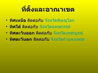 ที่ตั้งและอาณาเขต   ทิศเหนือ  ติดต่อกับ  จังหวัดพิษณุโลก   ทิศใต้  ติดต่อกับ  จังหวัดนครสวรรค์   ทิศตะวันออก  ติดต่อกับ  จังหวัดเพชรบูรณ์   ทิศตะวันตก  ติดต่อกับ  จังหวัดกำแพงเพชร   