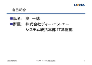 自己紹介

     氏名： 奥 一穂
     所属： 株式会社ディー・エヌ・エー
         システム統括本部 IT基盤部




2011年2月17日   ウェブアーキテクチャの歴史と未来   2
 