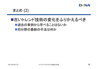まとめ (2)

     古いトレンド技術の変化をふりかえるべき
         過去の事例から学べることはないか
         同分野の最新の手法は何か




2011年2月17日     ウェブアーキテクチャの歴史と未来   38
 