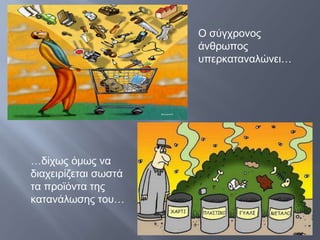 Ο σύγχρονος
                      άνθρωπος
                      υπερκαταναλώνει…




…δίχως όμως να
διαχειρίζεται σωστά
τα προϊόντα της
κατανάλωσης του…
 