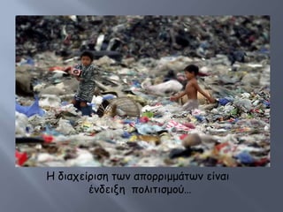 Η διαχείπιζη ηων αποππιμμάηων είναι
        ένδειξη πολιηιζμού…
 