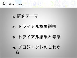Outline 研究テーマ 　　　　 2. トライアル概要説明 　　　　 3. トライアル結果と考察 　　　　 4. プロジェクトのこれから 　 