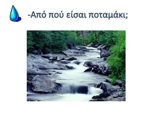 -Από πού είσαι ποταμάκι;