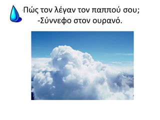 -Πώς τον λέγαν τον παππού σου;-Σύννεφο στον ουρανό.