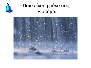 - Ποια είναι η μάνα σου;- Η μπόρα.