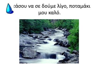-Στάσου να σε δούμε λίγο, ποταμάκι μου καλό.