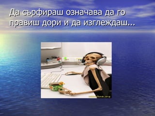 Да сърфираш означава да го правиш дори и да изглеждаш... 