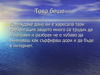 Това беше Довиждане дано ви е харесала тази презентация защото много се трудих да я направя и разбрах че е хубаво да внимаваш как сърфираш дори и да бъде в интернет. 