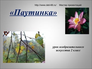 урок изобразительного искусства 2 класс «Паутинка» http://www.deti-66.ru/ Мастер презентаций 