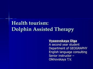 Health tourism: Dolphin Assisted Therapy Vyazovskaya Olga A second year student Department of GEOGRAPHY English language consulting  Senior instructor –  Olkhovskaya T.V. 
