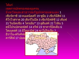 ได้แก่ เขตการปกครองของยูเครน จังหวัดและสาธารณรัฐปกครองตนเอง   1  เชียร์คาซี   10  คเมลนิตสกี   19  ซูมืย   2  เชียร์นีฮิฟ   11  คีโรโวฮราด   20  เตียร์โนปิล   3  เชียร์นิฟต์ซี   12  เคียฟ   21  วินนิตเซีย   4  ไครเมีย * 13  ลูฮันสค์   22  โวลิน   5  ดนีโปรเปตรอฟสค์   14  ลวีฟ   23  ซาคาร์ปัตเตีย   6  โดเนตสค์   15  มีโคลายิฟ   24  ซาโปริจเจีย   7  อีวาโน-ฟรังคิฟสค์   16  โอเดสซา   25  จีโตมีร์   8  คาร์คิฟ   17  ปอลตาวา   9  เคียร์ซอน   18  ริฟเน 