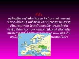 ที่ตั้ง อยู่ในภูมิภาคยุโรปตะวันออก ติดกับทะเลดำ และอยู่ระหว่างโปแลนด์ กับรัสเซีย ทิศเหนือจรดพรมแดนรัสเซียและเบลารุส ทิศตะวันออก มีอาณาเขตติดต่อรัสเซีย ทิศตะวันตกจรดพรมแดนโปแลนด์ สโลวาเกีย และฮังการี ทิศใต้ติดทะเลดำและทะเล  Azov  ทิศตะวันตกเฉียงใต้จรดพรมแดนโรมาเนีย และมอลโดวา 
