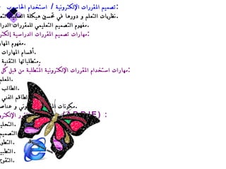 7 –  تصميم المقررات الإلكترونية  /  استخدام الحاسوب : نظريات التعلم و دورها في تحسين هيكلة العملية التعليمية . مفهوم التصميم التعليمي للمقررات الدراسية  . مهارات تصميم المقررات الدراسية إلكترونياً  : 1. مفهوم المهارة  . 2.  أقسام المهارات  . 3.  متطلباتها التقنية  . مهارات استخدام المقررات الإلكترونية المُتطلبة من قبل كُل من  : 1.  المعلم  . 2.  الطالب  . 3.  الطاقم الفني  . -  مكونات المقرر الإلكتروني و عناصره  . مراحل تصميم المقرر الإلكتروني  ( ADDIE ) : 1.  التحليل . 2.  التصميم . 3. التطوير . 4. التطبيق . 5. التقويم  . 