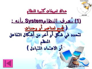 (1)  يُعرف النظام System   بأنه  :   (  تجمع لعناصر أو وحدات   تتحدد في شكل أو أخر من أشكال التفاعل المنظم أو الاعتماد المتبادل  ) هناك تعريفات كثيرة للنظام المحاضرة الرابعة  /  الإدارة التربوية من منظور منحى النُظم 