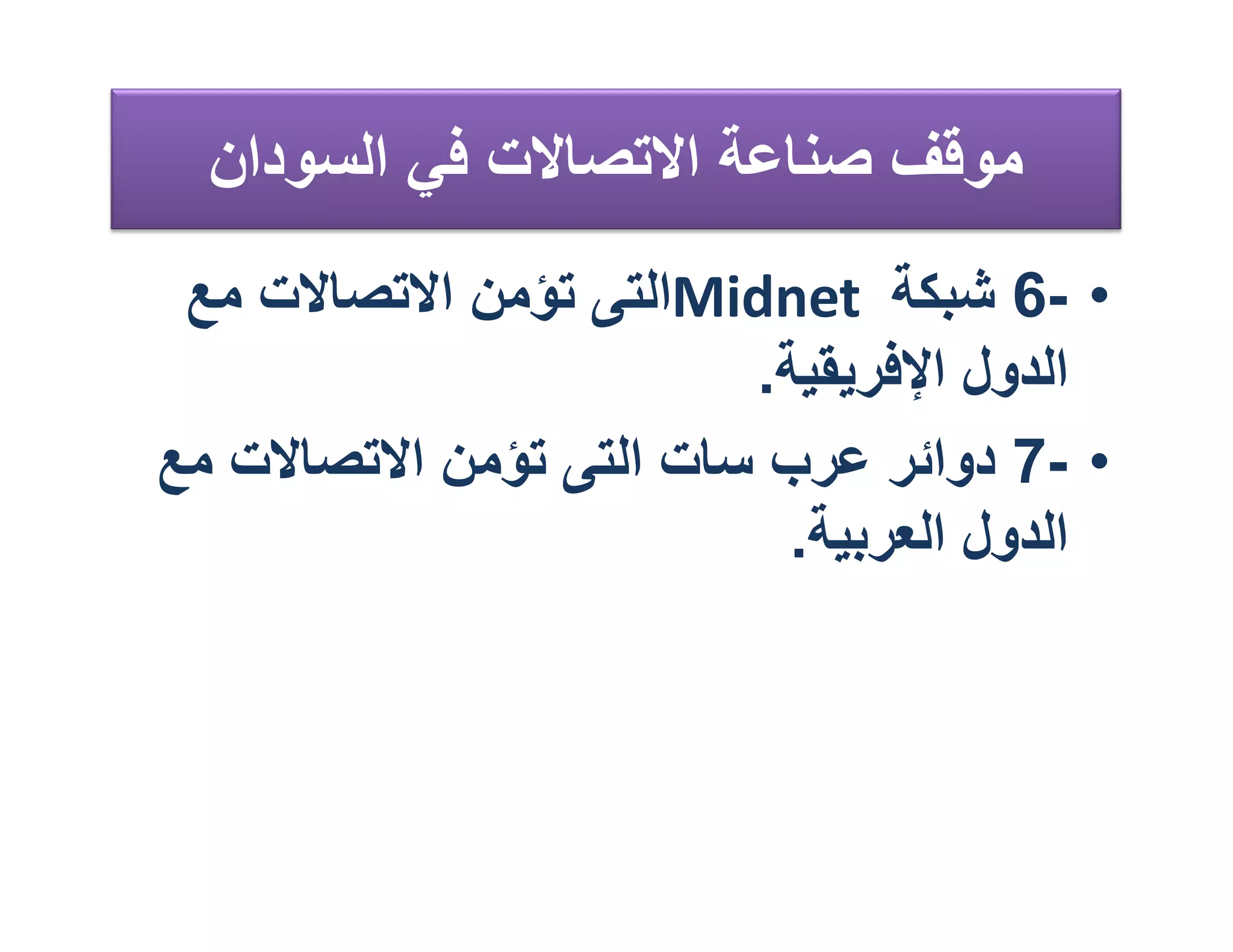 ‫ﻣﻮﻗﻒ ﺻﻨﺎﻋﺔ اﻻﺗﺼﺎﻻت ﻓﻲ اﻟﺴﻮدان‬
 ‫• -6 ﺷﺒﻜﺔ ‪Midnet‬اﻟﺘﻰ ﺗﺆﻣﻦ اﻻﺗﺼﺎﻻت ﻣﻊ‬
                        ‫اﻟﺪول اﻹﻓﺮﯾﻘﯿﺔ.‬
‫• -7 دواﺋﺮ ﻋﺮب ﺳﺎت اﻟﺘﻰ ﺗﺆﻣﻦ اﻻﺗﺼﺎﻻت ﻣﻊ‬
                          ‫اﻟﺪول اﻟﻌﺮﺑﯿﺔ.‬
 