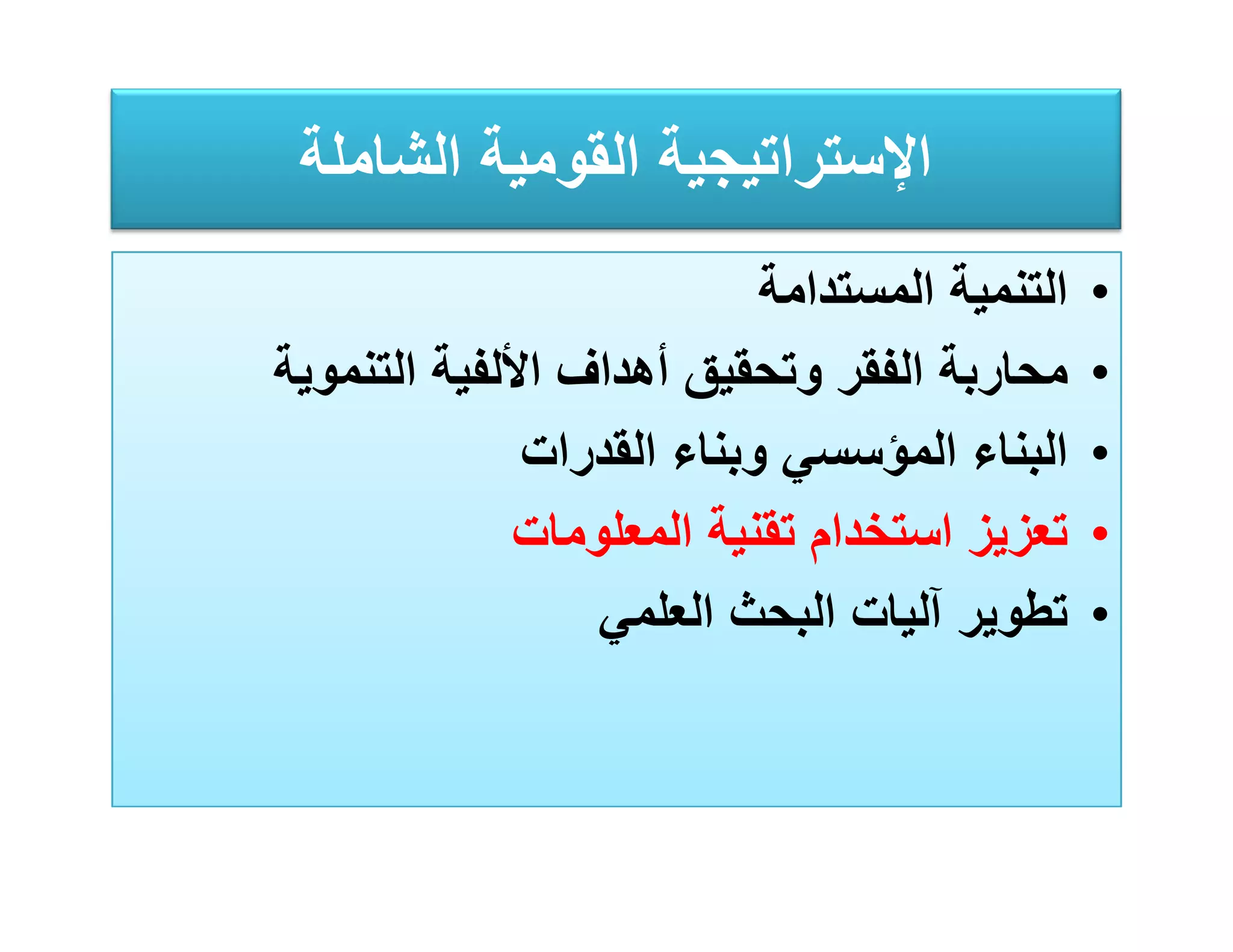 ‫اﻹﺳﺘﺮاﺗﯿﺠﯿﺔ اﻟﻘﻮﻣﯿﺔ اﻟﺸﺎﻣﻠﺔ‬
                           ‫اﻟﺘﻨﻤﯿﺔ اﻟﻤﺴﺘﺪاﻣﺔ‬   ‫•‬
‫ﻣﺤﺎرﺑﺔ اﻟﻔﻘﺮ وﺗﺤﻘﯿﻖ أھﺪاف اﻷﻟﻔﯿﺔ اﻟﺘﻨﻤﻮﯾﺔ‬      ‫•‬
              ‫اﻟﺒﻨﺎء اﻟﻤﺆﺳﺴﻲ وﺑﻨﺎء اﻟﻘﺪرات‬     ‫•‬
             ‫ﺗﻌﺰﯾﺰ اﺳﺘﺨﺪام ﺗﻘﻨﯿﺔ اﻟﻤﻌﻠﻮﻣﺎت‬     ‫•‬
                 ‫ﺗﻄﻮﯾﺮ آﻟﯿﺎت اﻟﺒﺤﺚ اﻟﻌﻠﻤﻲ‬      ‫•‬
 