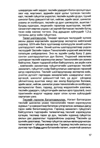 шаардагдах нийт зардал, төслийн удирдагч болон оролцогчдын
овог нэр, мэргэжил, эрдмийн зэрэг цолыг тусгасан төслийн
карт, төслийг гүйцэтгэх үндэслэл, төслийн эцсийн үр дүн, түүний
шинэлэг буюу дэвшилттэй тал, нийгэм, эдийн засаг, шинжлэх
ухааны ач холбогдол, төслийн үр дүнг шилжүүлэх, ашиглах /
бусдад худалдах, лицензийн гэрээгээр ашиглуулах, төслийг
санаачлагч өөртөө үлдээх г,м/ зэргийг багтаасан төслийн бүтэц
гэсэн хоёр хэсгээс тогтоно. Энд дурьдсан зүйлүүдийг 1,2-д
тусгасны дагуу хийж гүйцэтгэнэ.
    Төсөл шалгаруулах. Тендерт оролцох төслүүдийг хүлээж
авсны дараа мэргэжлийн эрдэмтдээр экспертиз хийлгэсний
үндсэнд ШУА-ийн бага чуулганаар хэлэлцүүлж эхний шатны
шалгаруулалт хийнэ. Эхний шатны шалгаруулалтаар үндсэн
төслүүдийг Засгийн газрын Технологийн үндэсний зөвлөлөөр
хэлэлцэж шийдвэрлэнэ. Энэ нь эцсийн шийд буюу 2 дахь
сонгон шалгаруулалтын дүн болно. Үндэсний зөвлөлөөс
шалгарсан төслийг хэрэгжүүлэх ажлыг Технологийн сан зохион
байгуулна. Харин тодорхой албан байгууллага, аж ахуйн нэгж
, компанийн захиалгаар гүйцэтгэгчийн шалгарсан төслийг
захиалагч, гүйцэтгэгч хоёр байгууллагын хамтарсан гэрээний
цагуу хэрэгжүүлнэ. Төслийг шалгаруулахаар экспертиз хийх,
үнэлгээ дүгнэлт гаргахдаа захиалагчийн шаардлагыг онол,
аргазүй, шинэлэг дэвшилттэй тал, үр дүнг үйлдвэр
үйлчилгээнд ашиглах юмуу зах зээлд борлуулах боломж,
эдийн засаг, нийгэм, шинжлэх ухаан технологийн ач холбогдол,
материаллаг бааз, гадаад, дотоод мэдээллийн хангамж,
төслийн удирдагч, гүйцэтгэгчдийн ажпын арга туршлага, онол
практикийн мэдлэг чадвар зэрэг олон хүчин зүйлүүдийг
харгалзан үзнэ.
    Төслийг гэрээлж баталгаажуулах. Нэгэнт батлагдсан
төслийг шинжлэх ухаан технологийн төсөл хэрэгжүүлэх
журмын 1-р хавсралтаар баталсан үлгэрчилсэн загварын дагуу
гэрээ хийж баталгаажуулна. Гэрээнд захиалагч гүйцэтгэгч
байгууллага тэдгээрийн төлөөлөгчид теслийг хэрэгжүүлэх
хугацаа, төслөөр гарах үр дүн, төслийн хүрээнд гүйцэтгэх
ажлын дас дарааллыг тодорхойлсны үндсэнд "Төслийн үр
цүнгийн даалгавар, Төслөөр гүйцэтгэх ажлын календарчилсан
төлөвлөгөө"-г үйлдэж хавсаргана. Гэрээнд төслийн ажпын үр
дүнгээр гарч бояех.д|инэ бүтээлийн патент, оновчтой саналын
 