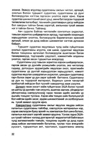 зохинб. Энэхүү агуулгад судалгааны ажлын чиглэл, аргазүй,
онолын болон туршилт судалгаа, судалгааны үр дүнг
боловсруулан нэгтгэж гаргасан үнэлгээ зэрэг орно. Хэрэв
судалгаа шинжилгээний ажил урьд өмнө батлагдсан тодорхой
төлөвлөгөө /хөтөлбөр/, техникийн даалгаварын дагуу хийгдсэн
бол завсрын тайлан бичих хэрэггүй, ажлынхаа тухай зөвхөн
нэг л тайлан бичнэ. Тайланд:
    . Авч судалж байгаа чиглэлийн сонголтын үндэслэл,
тавьсан зорилтоо шийдвэрлэсэн аргууд, тэдгээрийн хоорондох
харьцуулсан үнэлгээ, боловсруулж баримталсан ерөнхий
аргазүй, олсон үр дүнд хийсэн шинжилгээг нэгтгэж дүгнэсэн
байдал.
    • Туршилт судалгаа явуулахын тулд хийж гүйцэтгэсэн
онолын судалгааны агуулга, хэв шинж, судалгааг явуулсан
болон тооцооны аргачлал боловсруулж ашигласан багаж
төхөөрөмжүүд, тэдгээрийн үзүүлэлт, хэмжилтийн алдааны
үнэлгээ, гаргаж авсан туршилтын өгөгдлүүд
    • Судалгааны үед тавьсан зорилтоо хэрхэн шийдвэрлэсэн,
гаргаж авсан үр дүнгийн үнэмшлийн үнэлгээ, энэ чиглэлээр
гадаад, дотоодын эрдэмтдийн явуулсан онол, практикийн
судалгааны үр дүнтэй харьцуулсан харьцуулалт, нэмэлт
судалгаа явуулах шаардлагын үндэслэл, цаашдын судалгаанд
гарч болох сөрөг үр дүн зэрэг зүйлийг багтаана. Судалгааны
үр дүн нь тодорхой материал, бодисын шинж чанартай
холбоотой хийгдсэн бол түүнийг хавсралтад зааж үзүүлнэ.
    Дүгнэлт гэсэн хэсэгт хийж гүйцэтгэсэн ЭША болон түүний
үе шатны үр дүнгийн товч агуулга, ашиглах зарчим, үйлдвэрлэл
үйлчилгээнд нэвтрүүлснээр гарах техник эдийн засгийн үр
ашгийн тооцоог тусгана. Хэрэв ийм тооцоо хийх бололцоогүй
бол нййгэм эдийн засаг, эрдэм шинжилгээний ач холбогдлынх
нь тухай заавал оруулж ирнэ.
    Хавсралтанд судалгааны ажлыг явуулах явцдаа хийсэн
патентын судалгааны тайлбар, хэвлүүлсэн материалын нэр,
хэрэв хэвлэгдсэн буюу эрхийг нь хамгаалсан бол шинэ бүтээл,
патентын жагсаалт зэргийг заавал оруулна. Үүнээс гадна ЭША-
ын тухай тайланг нэлээд дэлгэрэнгүй мэдээлэлтэй байлгахын
тулд математикийн томъёо, тооцооны эцсийн үр дүнд хүрэх
замд хийсэн математикийн баталгаа, туслах тоон өгөгдлийн
хүснэгт, туршилтын акт, протокол, судалгааны ажилд
 
