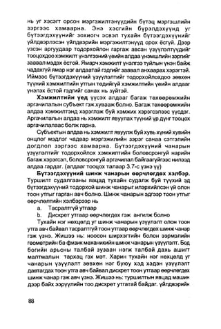 нь уг хэсэгт орсон мэргэжилтэнүүдийн бүтэц мэргэшлийн
зэргээс хамаарна. Энэ хэсгийн бүрэлдэхүүнд уг
бүтээгдэхүүнийг зохиогч эсвэл тухайн бүтээгдэхүүнийг
үйлдвэрлэсэн үйлдвэрийн мэргэжилтэнүүд орох ёсгүй. Дээр
үзсэн аргуудаар тодорхойлон гаргаж авсан үзүүлэлтүүдийг
тооцохдоо хэмжилт үнэлгээний үеийн алдаа үнэмшлийн зэргийг
заавал мэдэх ёстой. Ямарч хэмжилт үнэлгээ туйлын үнэн байж
чадахгүй ямар нэг алдаатай гэдгийг заавал анхаарах хэрэгтэй.
Иймээс бүтээгдэхүүний үзүүлэлтийг тодорхойлохдоо зөвхөн
түүний хэмжилтийн утгын төдийгүй хэмжилтийн үеийн алдааг
үнэлэх ёстой гэдгийг санах нь зүйтэй.
    Хэмжилтийн үед үүсэх алдааг багаж төхөөрөмжийн
аргачилалын субъект гэж хувааж болно. Багаж төхөөрөмжийн
алдаа хэмжилтэнд хэрэглэж буй хэмжих хэрэгсэлээс үүсдэг.
Аргачилалын алдаа нь хэмжилт явуулах түүний үр дүнг тооцох
аргачилалаас болж гарна.
    Сүбъектын алдаа нь хэмжилт явуулж буй хувь хүний хувийн
онцлог мэдлэг чадвар мэргэжилийн зэрэг санаа сэтгэлийн
догдлол зэргээс хамаарна. Бүтээгдэхүүний чанарын
үзүүлэлтийг тодорхойлох хэмжилтийн боловсронгуй нарийн
багаж хэрэгсэл, боЛовсронгуй аргачилал байгаагүйгээс нилээд
алдаа гардаг. (алдааг тооцох талаар 3.7-с үзнэ үү)
    Бүтээгдэхүүний шинж чанарын өөрчлөгдөх хэлбэр.
Туршилт судалгааны явцад тухайн судалж буй түүхий эд
бүтээгдэхүүний тодорхой шинж чанарыгилэрхийлсэн үй олон
тоон утгыг гарган авч болно. Шинж чанарын эдгээр тоон утгыг
өөрчлөлтийн хэлбэрээр нь
    a. Тасралтгүй утгаар
    b. Дискрет утгаар өөрчлөгдөх гэж ангилж болно
    Тухайн нэг нөхцөлд уг шинж чанарын үзүүлэлт олон тоон
утга авч байвал тасралтгүй тоон утгаар еөрчлөгдөх шинж чанар
гэж үзнэ. Жишээ нь: ноосон ширхэгтийн болон ээрмэлийн
геометрийн ба физик механикийн шинж чанарын үзүүлэлт. Бод
богийн арьсны талбай зузаан нэгж талбай дахь ашигт
малтмалын тархац гэх мэт. Харин тухайн нэг нөхцөлд уг
чанарын үзүүлэлт зөвхөн нэг буюу хэд хэдэн үзүүлэлт
давтагдах тоон утга авч байвал дискрет тоон утгаар өөрчлөгдөх
шинж чанар гэж авч үзнэ. Жишээ нь: туршилтын явцад машин
дээр байх ээрүүлийн тоо дискрет утгатай байдаг. үйлдвэрийн
 
