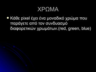 ΧΡΩΜΑ Κάθε  pixel  έχει ένα μοναδικό χρώμα που παράγετε από τον συνδυασμό   διαφορετικών χρωμάτων.( red, green, blue) 