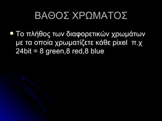 ΒΑΘΟΣ ΧΡΩΜΑΤΟΣ Το πλήθος των διαφορετικών χρωμάτων με τα οποία χρωματίζετε κάθε  pixel  π.χ 24 bit = 8 green,8 red,8 blue 