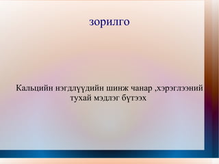 зорилго Кальцийн нэгдлүүдийн шинж чанар ,хэрэглээний тухай мэдлэг бүтээх  