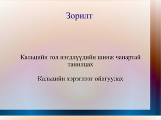 Зорилт  Кальцийн гол нэгдлүүдийн шинж чанартай танилцах Кальцийн хэрэглээг ойлгуулах 