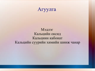 Агуулга  Мэдлэг  Кальцийн оксид Кальциин кабонат Кальцийн суурийн химийн шинж чанар 