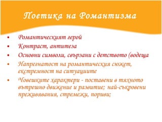 Поетика на Романтизма   Романтическият герой  Контраст, антитеза Основни символи, свързани с детството (водеща тема) Напрегнатост на романтическия сюжет, екстремност на ситуациите Човешките характери - поставени в тяхното вътрешно движение и развитие;   най-съкровени  преживявания, стремежи, пориви; 