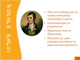Един от съзидателите на новата шотландска литература и класик О с новоположник  на романтизма Национален  поет на Шотландия Поезията му, като еманация (излъчване) на националната душевност   Робърт Бърнс 