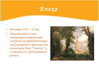 Епоха  Възниква  VIII – IX  век   Романтизмът е ново литературно направление, естетически противоположно на Класицизма ( произлиза от испанската дума “  romance ” и е свързана със средновековния роман). 