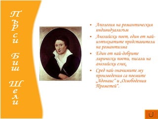 Апология на романтическия индивидуализъм Английски  поет, един от най-изтъкнатите представители на романтизма  Един  от най-добрите лирически поети, писали на английски език.  Сред най-значимите му произведения са поемите  „Адонаис“  и  „Освободения Прометей“ .  Пърси Биш Шели 