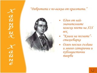 Един  от най-значителните немски поети на XIX век “ Книга на песните”- стихосбирка Освен поезия създава и много сатирични и публицистични творби Хайнрих Хайне “ Добротата е по-важна от красотата.” 